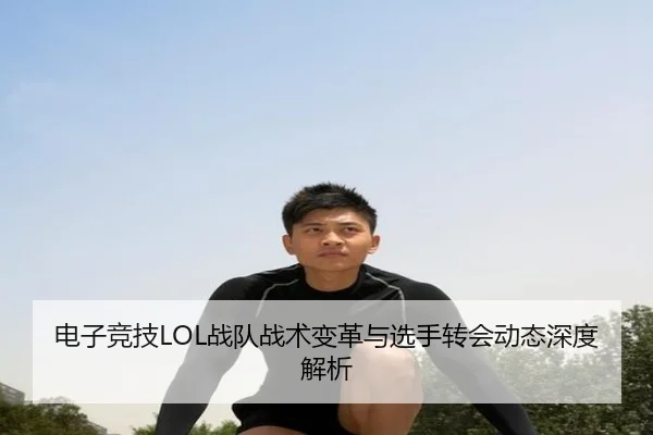 电子竞技LOL战队战术变革与选手转会动态深度解析